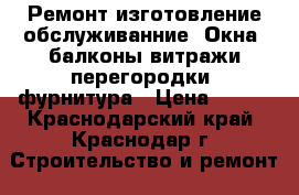 Ремонт,изготовление,обслуживанние! Окна, балконы,витражи,перегородки, фурнитура › Цена ­ 500 - Краснодарский край, Краснодар г. Строительство и ремонт » Двери, окна и перегородки   